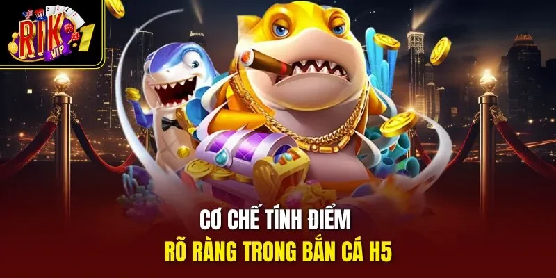 Cơ chế tính điểm rõ ràng trong bắn cá H5